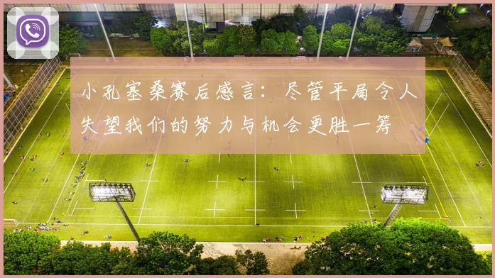 小孔塞桑赛后感言：尽管平局令人失望我们的努力与机会更胜一筹