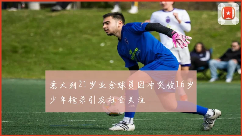 意大利21岁业余球员因冲突被16岁少年枪杀引发社会关注