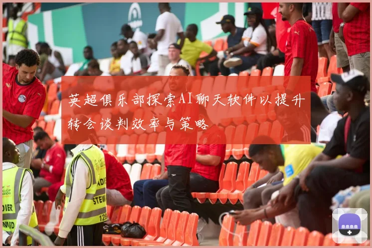 英超俱乐部探索AI聊天软件以提升转会谈判效率与策略