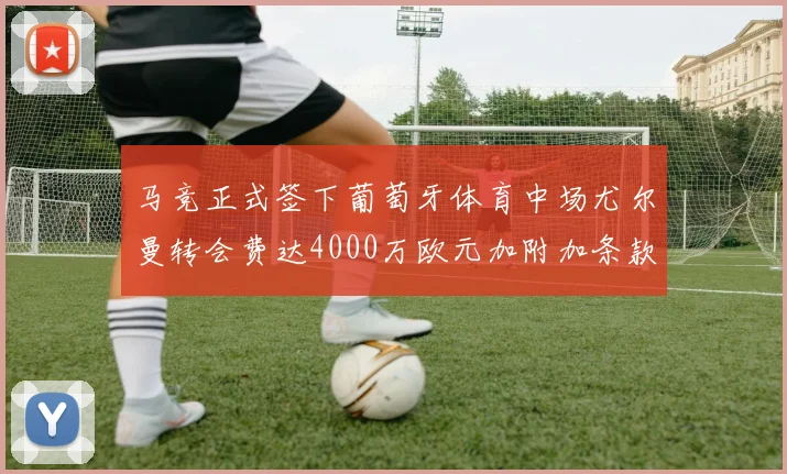 马竞正式签下葡萄牙体育中场尤尔曼转会费达4000万欧元加附加条款