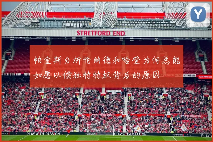 帕金斯分析伦纳德和哈登为何总能如愿以偿独特特权背后的原因