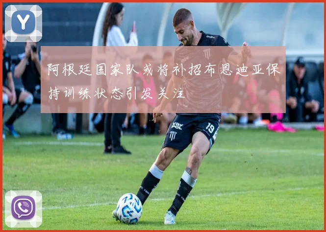 阿根廷国家队或将补招布恩迪亚保持训练状态引发关注