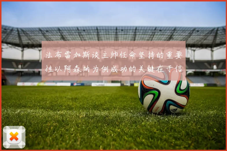 法布雷加斯谈主帅任命坚持的重要性以阿森纳为例成功的关键在于信任与耐心