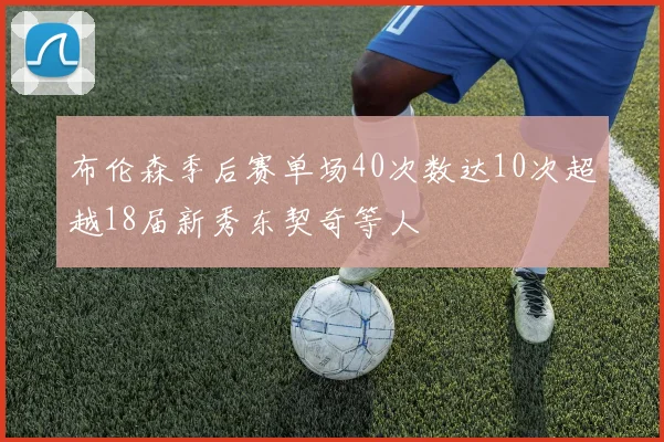 布伦森季后赛单场40次数达10次超越18届新秀东契奇等人