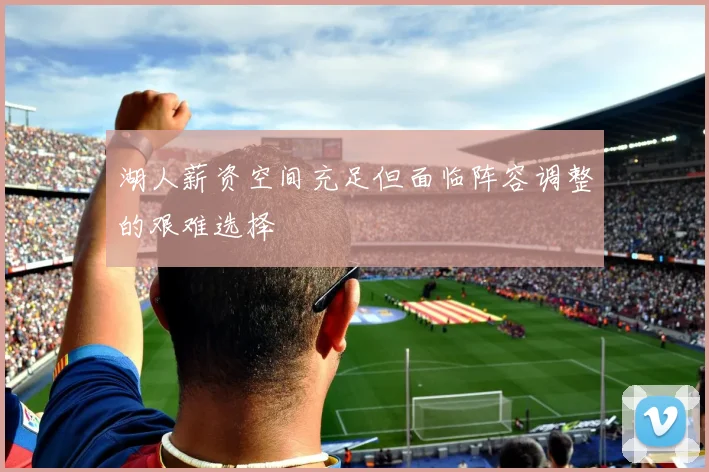 湖人薪资空间充足但面临阵容调整的艰难选择