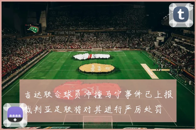 吉达联合球员冲撞马宁事件已上报裁判亚足联将对其进行严厉处罚