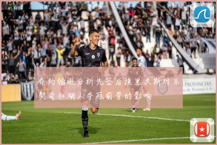 乔约翰逊分析先签后换里夫斯对东契奇和湖人夺冠前景的影响