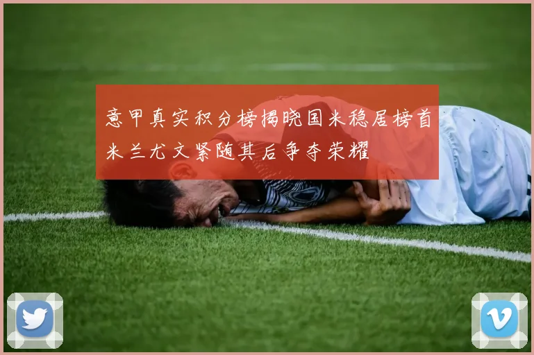 意甲真实积分榜揭晓国米稳居榜首米兰尤文紧随其后争夺荣耀
