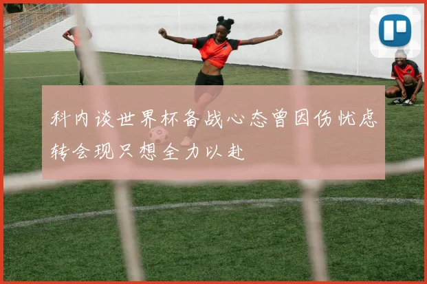 科内谈世界杯备战心态曾因伤忧虑转会现只想全力以赴
