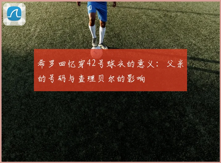 希罗回忆穿42号球衣的意义：父亲的号码与查理贝尔的影响