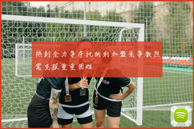 热刺全力争夺托纳利加盟竞争激烈需克服重重困难