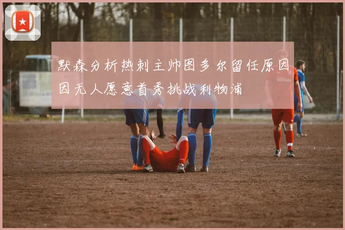默森分析热刺主帅图多尔留任原因因无人愿意首秀挑战利物浦