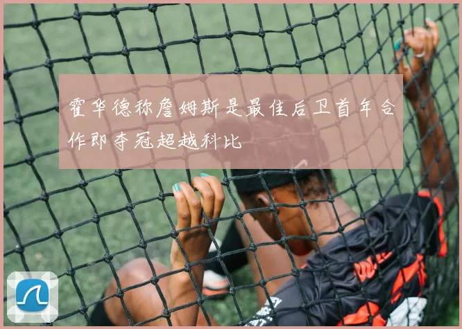 霍华德称詹姆斯是最佳后卫首年合作即夺冠超越科比